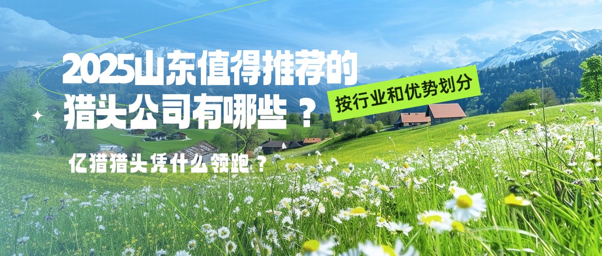 2025山東值得推薦的獵頭公司有哪些？按行業(yè)和優(yōu)勢(shì)劃分，億獵獵頭憑什么領(lǐng)跑？